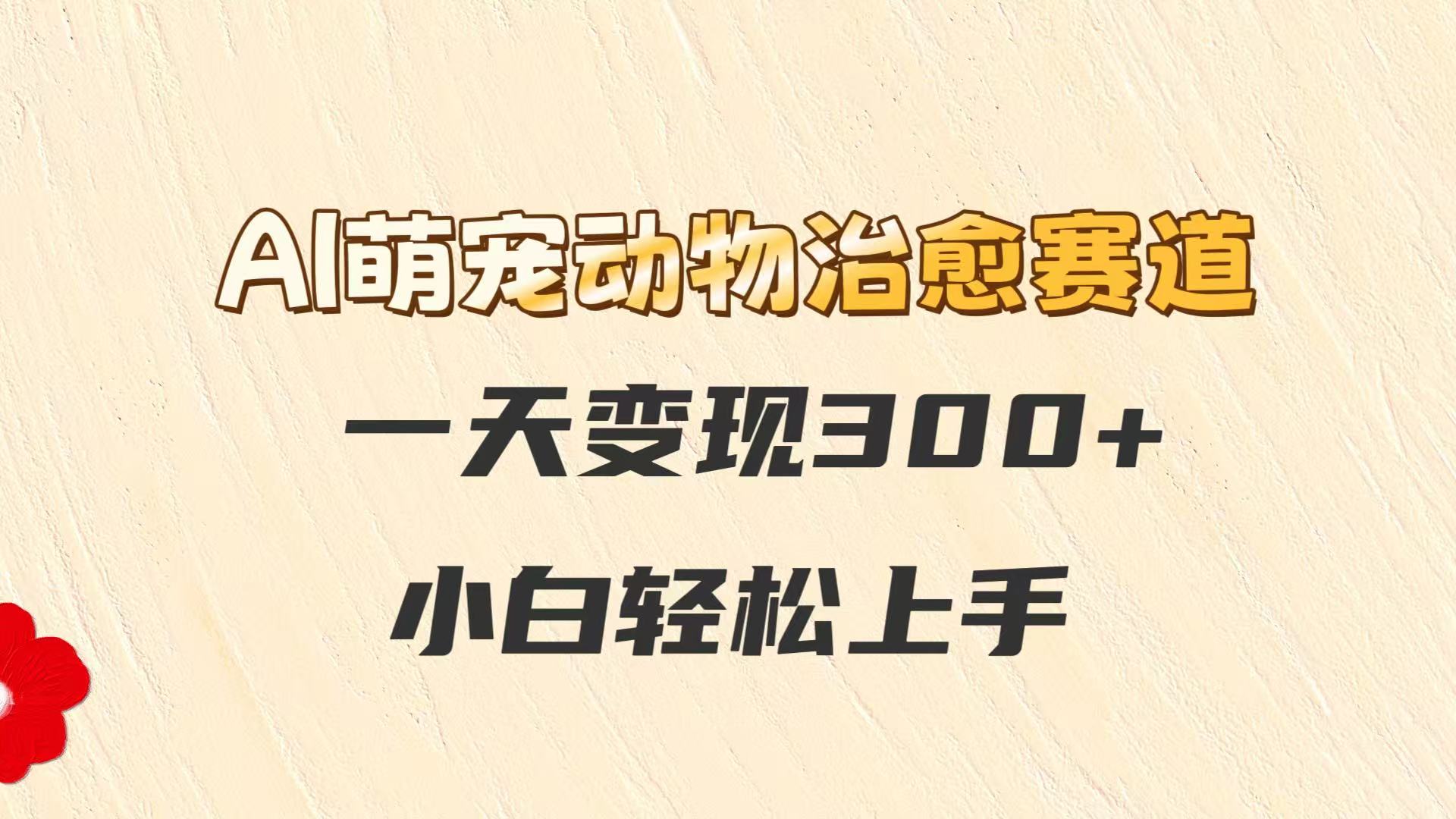 AI萌宠动物治愈赛道，一天变现300+，小白轻松上手-浩文网创