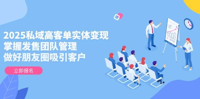 2025私域高客单实体变现，掌握发售团队管理，做好朋友圈吸引客户-浩文网创