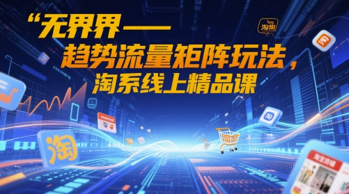 无界-趋势流量矩阵玩法，淘系线上精品课-浩文网创