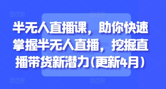 半无人直播课，助你快速掌握半无人直播，挖掘直播带货新潜力(更新5月)-浩文网创