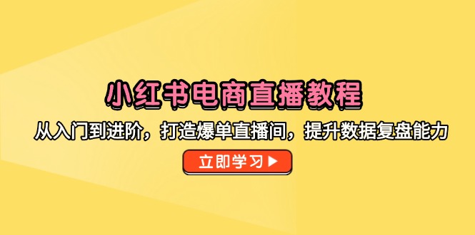小红书电商直播教程，从入门到进阶，打造爆单直播间，提升数据复盘能力-浩文网创