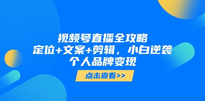 视频号直播全攻略，定位+文案+剪辑，小白逆袭个人品牌变现-浩文网创