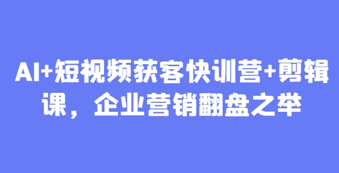 AI+短视频获客快训营+剪辑课，企业营销翻盘之举-浩文网创