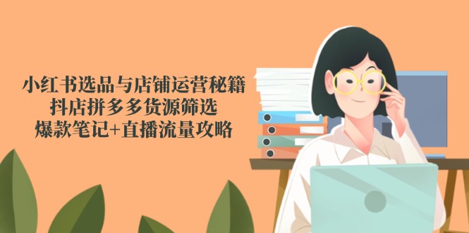小红书选品与店铺运营秘籍，抖店拼多多货源筛选，爆款笔记+直播流量攻略-浩文网创