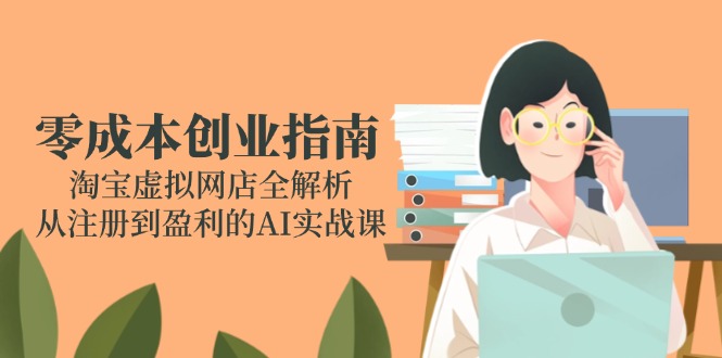 零成本创业指南：淘宝虚拟网店全解析，从注册到盈利的AI实战课-浩文网创